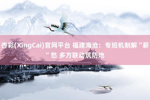 杏彩(XingCai)官网平台 福建海沧：专班机制解“薪”愁 多方联动筑防地