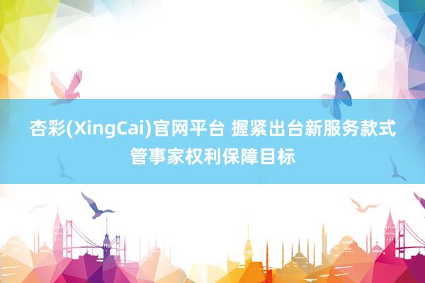 杏彩(XingCai)官网平台 握紧出台新服务款式管事家权利保障目标