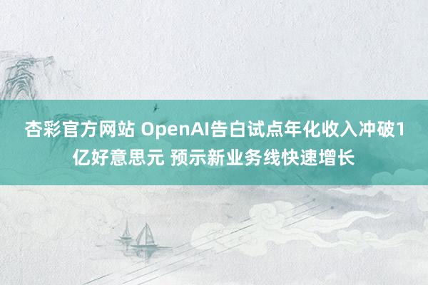 杏彩官方网站 OpenAI告白试点年化收入冲破1亿好意思元 预示新业务线快速增长