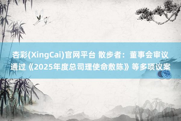 杏彩(XingCai)官网平台 散步者：董事会审议通过《2025年度总司理使命敷陈》等多项议案