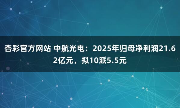 杏彩官方网站 中航光电：2025年归母净利润21.62亿元，拟10派5.5元