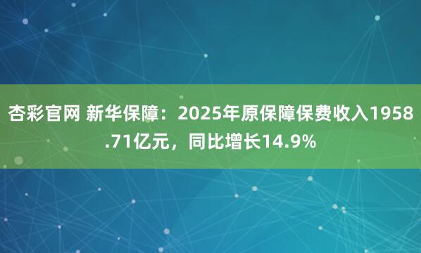 杏彩官网 新华保障：2025年原保障保费收入1958.71亿元，同比增长14.9%