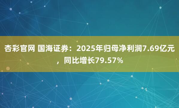 杏彩官网 国海证券：2025年归母净利润7.69亿元，同比增长79.57%