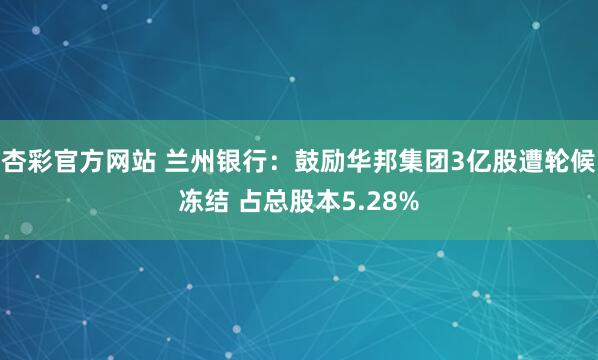 杏彩官方网站 兰州银行：鼓励华邦集团3亿股遭轮候冻结 占总股本5.28%