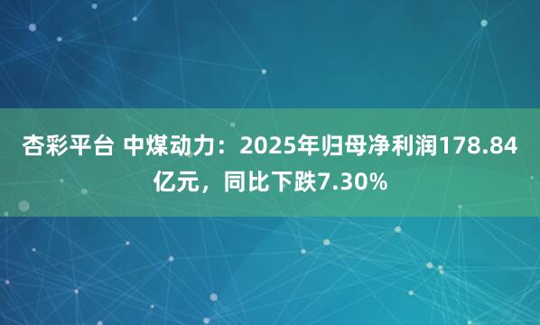 杏彩平台 中煤动力：2025年归母净利润178.84亿元，同比下跌7.30%