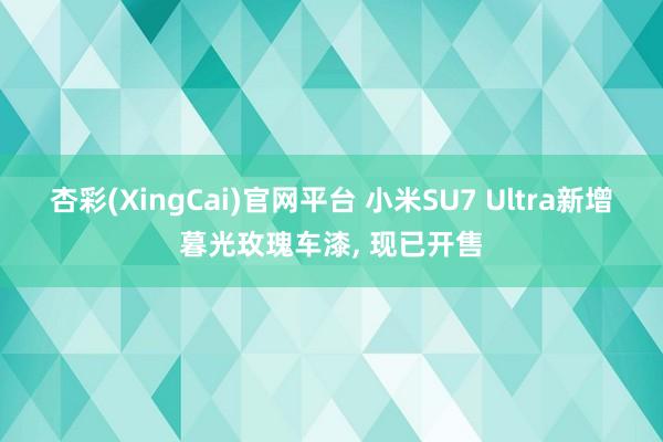 杏彩(XingCai)官网平台 小米SU7 Ultra新增暮光玫瑰车漆, 现已开售