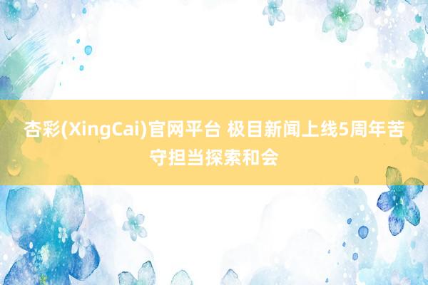 杏彩(XingCai)官网平台 极目新闻上线5周年苦守担当探索和会