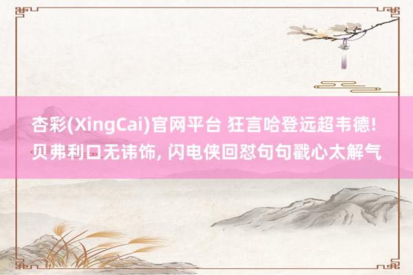 杏彩(XingCai)官网平台 狂言哈登远超韦德! 贝弗利口无讳饰, 闪电侠回怼句句戳心太解气