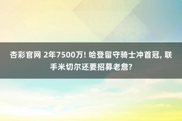 杏彩官网 2年7500万! 哈登留守骑士冲首冠, 联手米切尔还要招募老詹?