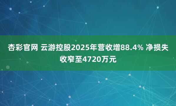 杏彩官网 云游控股2025年营收增88.4% 净损失收窄至4720万元