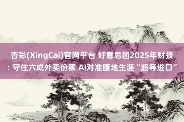 杏彩(XingCai)官网平台 好意思团2025年财报: 守住六成外卖份额 AI对准腹地生涯“超等进口”
