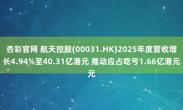 杏彩官网 航天控股(00031.HK)2025年度营收增长4.94%至40.31亿港元 推动应占吃亏1.66亿港元