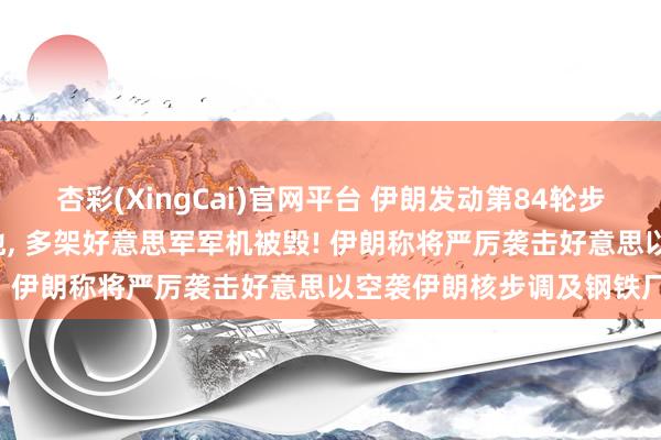 杏彩(XingCai)官网平台 伊朗发动第84轮步履, 打击沙特好意思军基地, 多架好意思军军机被毁! 伊朗称将严厉袭击好意思以空袭伊朗核步调及钢铁厂