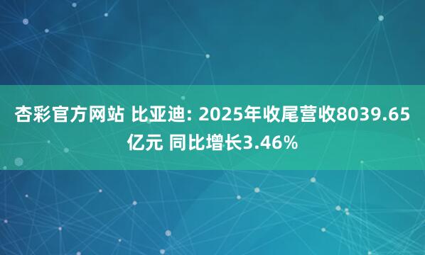 杏彩官方网站 比亚迪: 2025年收尾营收8039.65亿元 同比增长3.46%