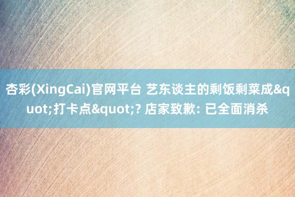 杏彩(XingCai)官网平台 艺东谈主的剩饭剩菜成"打卡点"? 店家致歉: 已全面消杀