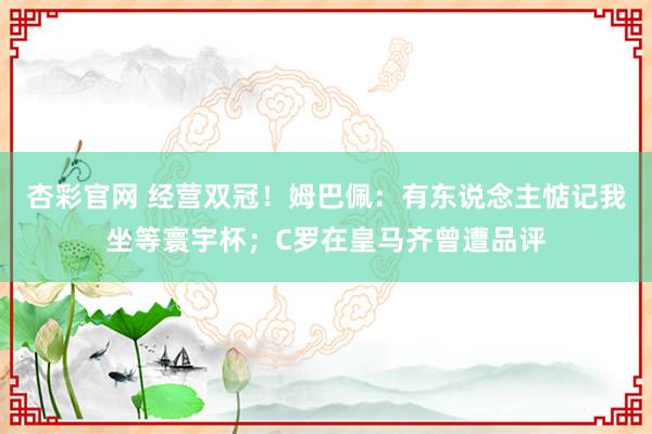 杏彩官网 经营双冠！姆巴佩：有东说念主惦记我坐等寰宇杯；C罗在皇马齐曾遭品评