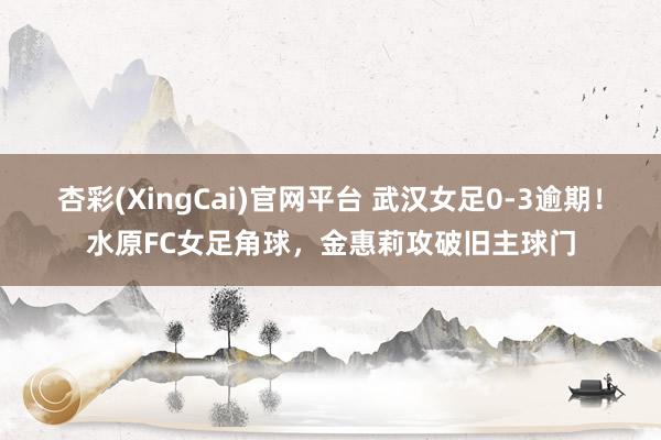 杏彩(XingCai)官网平台 武汉女足0-3逾期！水原FC女足角球，金惠莉攻破旧主球门