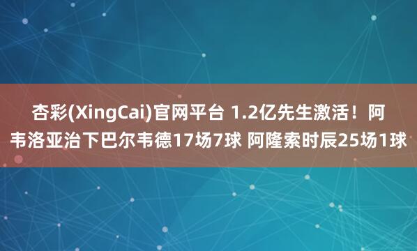 杏彩(XingCai)官网平台 1.2亿先生激活！阿韦洛亚治下巴尔韦德17场7球 阿隆索时辰25场1球