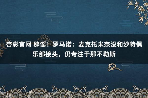 杏彩官网 辟谣！罗马诺：麦克托米奈没和沙特俱乐部接头，仍专注于那不勒斯