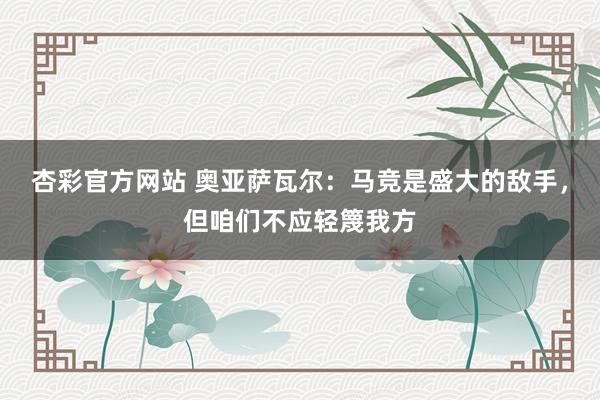 杏彩官方网站 奥亚萨瓦尔：马竞是盛大的敌手，但咱们不应轻篾我方