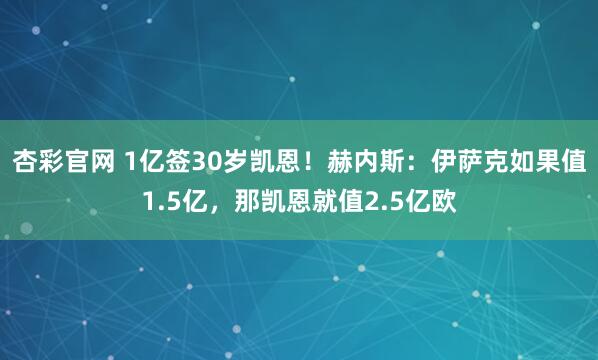杏彩官网 1亿签30岁凯恩！赫内斯：伊萨克如果值1.5亿，那凯恩就值2.5亿欧