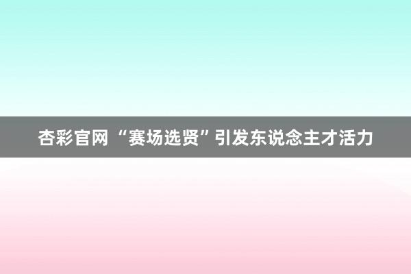 杏彩官网 “赛场选贤”引发东说念主才活力
