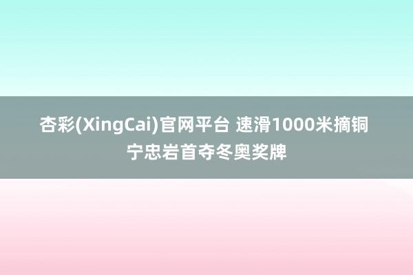 杏彩(XingCai)官网平台 速滑1000米摘铜 宁忠岩首夺冬奥奖牌