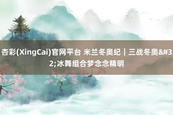 杏彩(XingCai)官网平台 米兰冬奥纪｜三战冬奥 冰舞组合梦念念精明