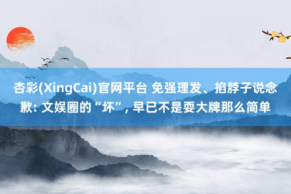 杏彩(XingCai)官网平台 免强理发、掐脖子说念歉: 文娱圈的“坏”, 早已不是耍大牌那么简单