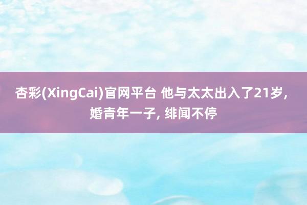 杏彩(XingCai)官网平台 他与太太出入了21岁, 婚青年一子, 绯闻不停
