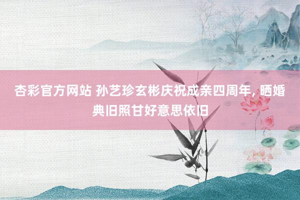 杏彩官方网站 孙艺珍玄彬庆祝成亲四周年， 晒婚典旧照甘好意思依旧