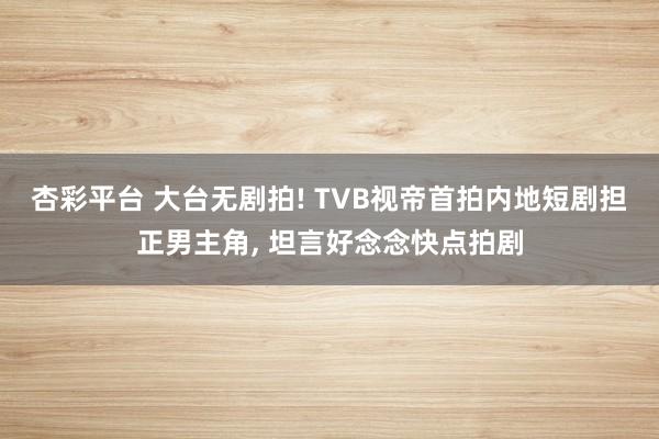 杏彩平台 大台无剧拍! TVB视帝首拍内地短剧担正男主角， 坦言好念念快点拍剧