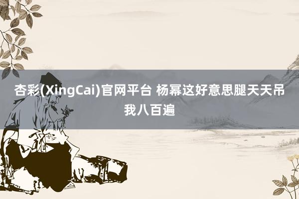 杏彩(XingCai)官网平台 杨幂这好意思腿天天吊我八百遍