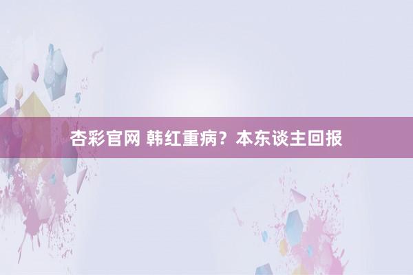 杏彩官网 韩红重病？本东谈主回报