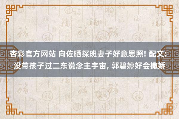杏彩官方网站 向佐晒探班妻子好意思照! 配文: 没带孩子过二东说念主宇宙, 郭碧婷好会撒娇
