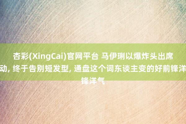 杏彩(XingCai)官网平台 马伊琍以爆炸头出席行动， 终于告别短发型，<a href=
