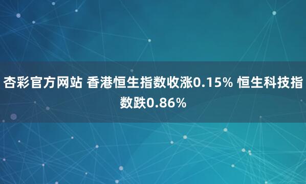 杏彩官方网站 香港恒生指数收涨0.15% 恒生科技指数跌0.86%
