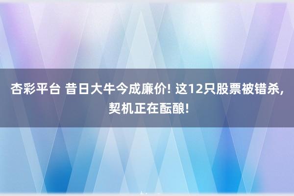 杏彩平台 昔日大牛今成廉价! 这12只股票被错杀， 契机正在酝酿!