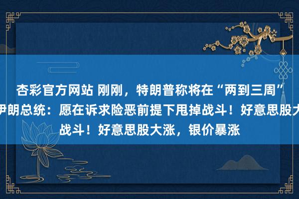 杏彩官方网站 刚刚，特朗普称将在“两到三周”内甩掉战事！伊朗总统：愿在诉求险恶前提下甩掉战斗！好意思股大涨，银价暴涨