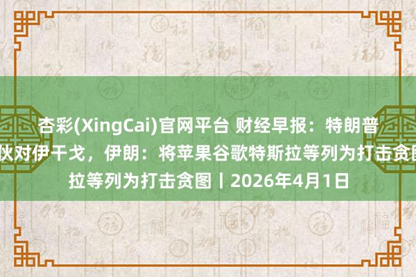 杏彩(XingCai)官网平台 财经早报：特朗普称将在两三周内散伙对伊干戈，伊朗：将苹果谷歌特斯拉等列为打击贪图丨2026年4月1日