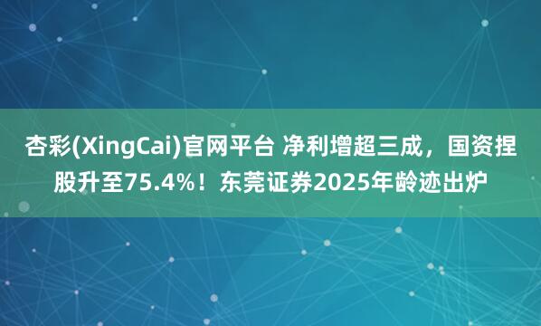 杏彩(XingCai)官网平台 净利增超三成，国资捏股升至75.4%！东莞证券2025年龄迹出炉