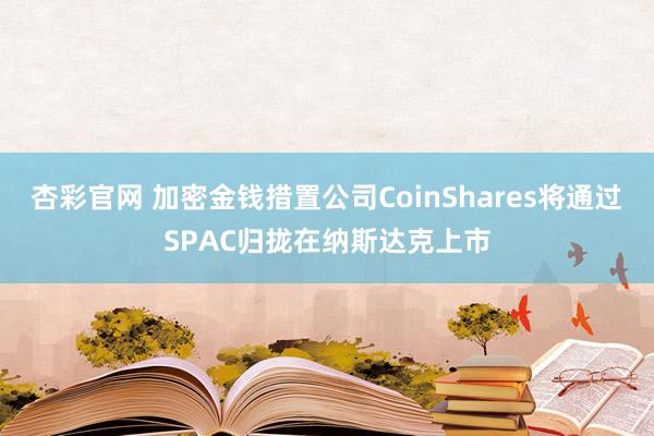 杏彩官网 加密金钱措置公司CoinShares将通过SPAC归拢在纳斯达克上市