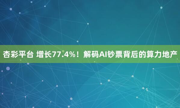 杏彩平台 增长77.4%！解码AI钞票背后的算力地产