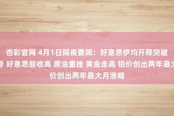 杏彩官网 4月1日隔夜要闻：好意思伊均开释突破减轻信号 好意思股收高 原油重挫 黄金走高 铝价创出两年最大月涨幅