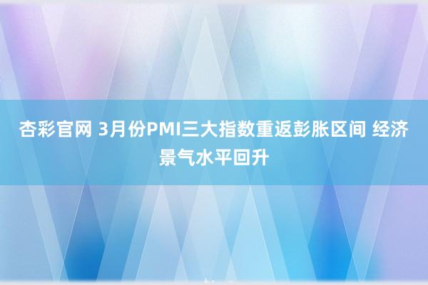 杏彩官网 3月份PMI三大指数重返彭胀区间 经济景气水平回升