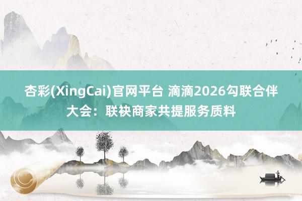 杏彩(XingCai)官网平台 滴滴2026勾联合伴大会：联袂商家共提服务质料