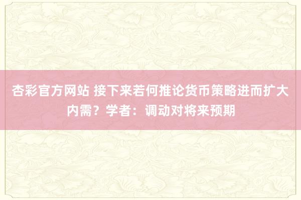 杏彩官方网站 接下来若何推论货币策略进而扩大内需？学者：调动对将来预期