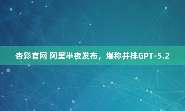 杏彩官网 阿里半夜发布，堪称并排GPT-5.2