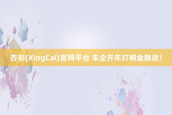 杏彩(XingCai)官网平台 车企开年打响金融战！