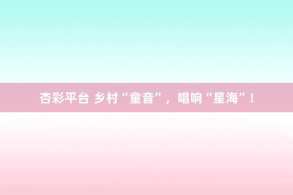 杏彩平台 乡村“童音”,唱响“星海”!